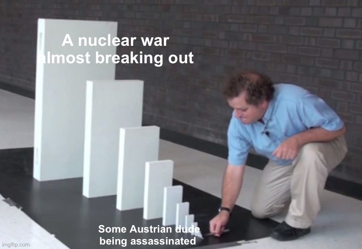Domino Effect | A nuclear war almost breaking out; Some Austrian dude being assassinated | image tagged in domino effect,ww3,memes,funny,funny memes,thisimagehasalotoftags | made w/ Imgflip meme maker