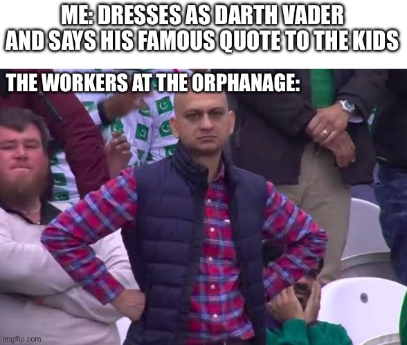 When you cosplay at a bad time. | ME: DRESSES AS DARTH VADER AND SAYS HIS FAMOUS QUOTE TO THE KIDS; THE WORKERS AT THE ORPHANAGE: | image tagged in disappointed man,memes,so true memes,funny memes,lol so funny | made w/ Imgflip meme maker
