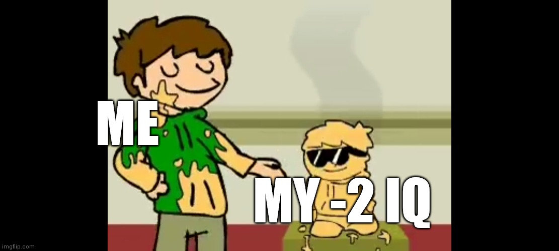 I mean, I am stupid | ME; MY -2 IQ | image tagged in stupid people,eddsworld | made w/ Imgflip meme maker