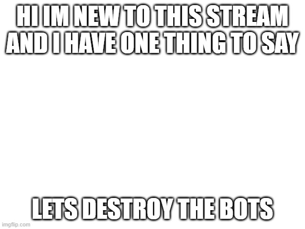 HI IM NEW TO THIS STREAM AND I HAVE ONE THING TO SAY; LETS DESTROY THE BOTS | made w/ Imgflip meme maker