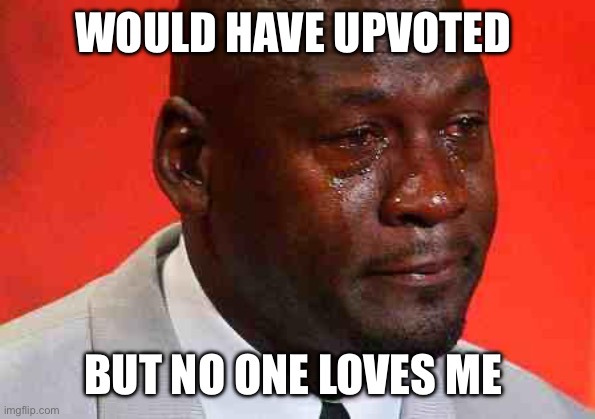 crying michael jordan | WOULD HAVE UPVOTED BUT NO ONE LOVES ME | image tagged in crying michael jordan | made w/ Imgflip meme maker