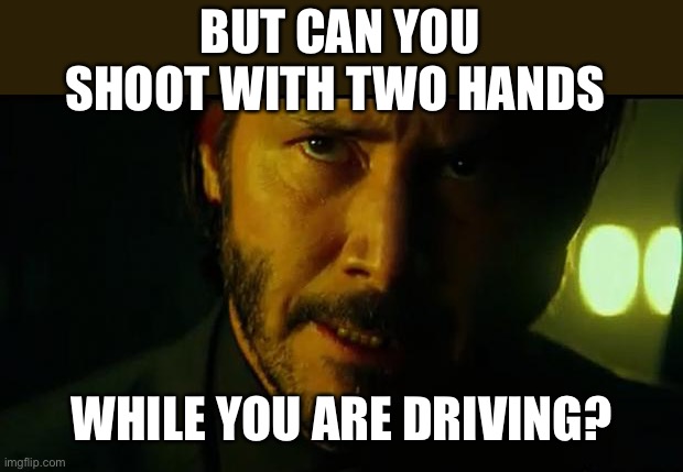 John Wick | BUT CAN YOU SHOOT WITH TWO HANDS WHILE YOU ARE DRIVING? | image tagged in john wick | made w/ Imgflip meme maker