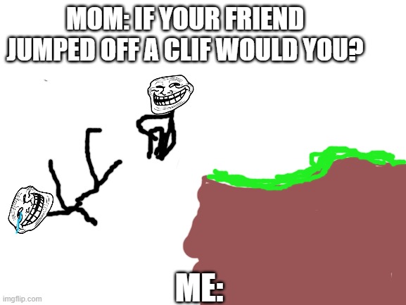 If his jumpin Im jumpin | MOM: IF YOUR FRIEND JUMPED OFF A CLIF WOULD YOU? ME: | image tagged in blank white template | made w/ Imgflip meme maker