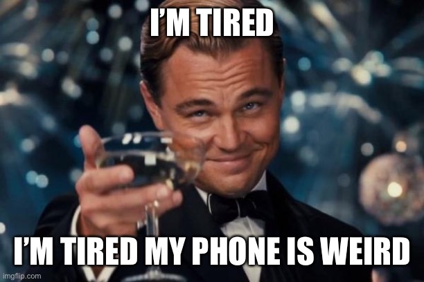 Leonardo Dicaprio Cheers | I’M TIRED; I’M TIRED MY PHONE IS WEIRD | image tagged in memes,leonardo dicaprio cheers | made w/ Imgflip meme maker