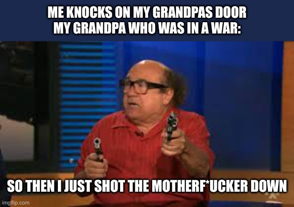 LMAO | ME KNOCKS ON MY GRANDPAS DOOR
MY GRANDPA WHO WAS IN A WAR:; SO THEN I JUST SHOT THE MOTHERF*UCKER DOWN | image tagged in danny devito,funny,roflmao | made w/ Imgflip meme maker