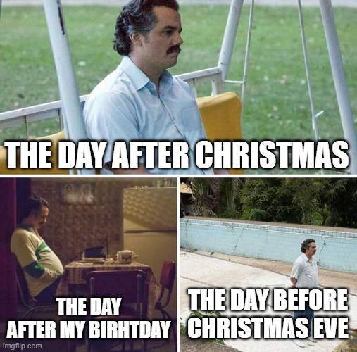 Sad Pablo Escobar Meme | THE DAY AFTER CHRISTMAS; THE DAY AFTER MY BIRHTDAY; THE DAY BEFORE CHRISTMAS EVE | image tagged in memes,sad pablo escobar | made w/ Imgflip meme maker