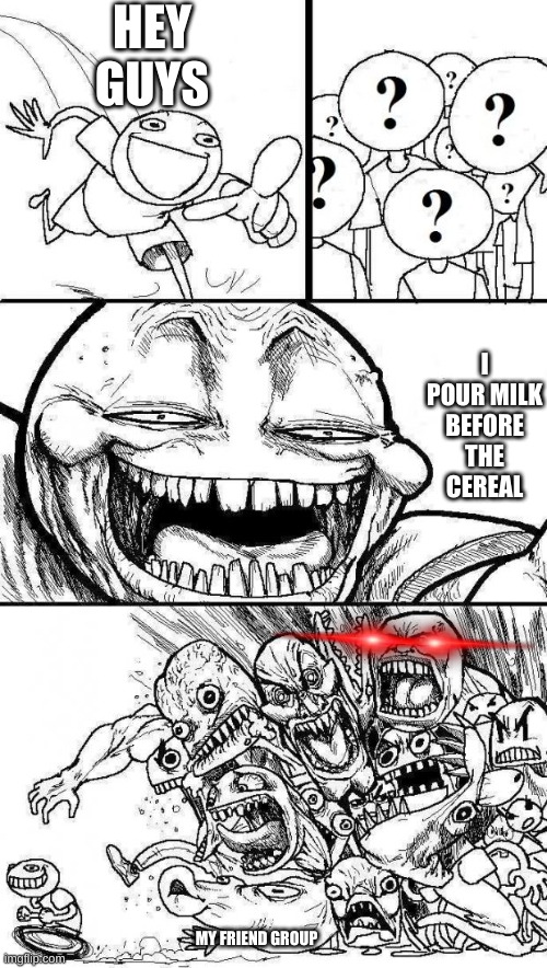 I do that and its normal change my mind |  HEY GUYS; I POUR MILK BEFORE THE CEREAL; MY FRIEND GROUP | image tagged in angry mob,funny,cereal,milk,friends | made w/ Imgflip meme maker