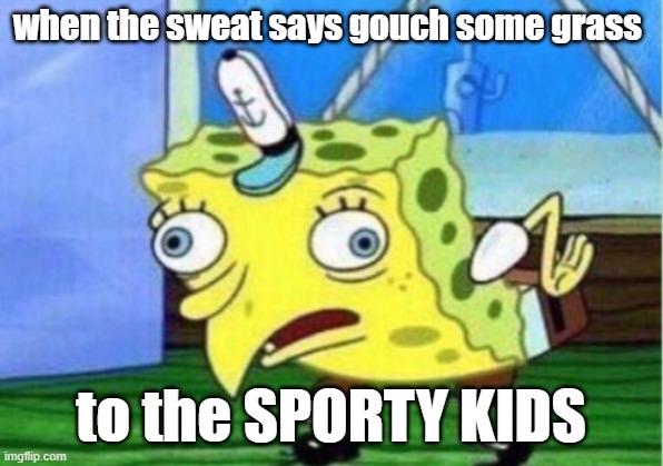 Mocking Spongebob | when the sweat says gouch some grass; to the SPORTY KIDS | image tagged in memes,mocking spongebob | made w/ Imgflip meme maker