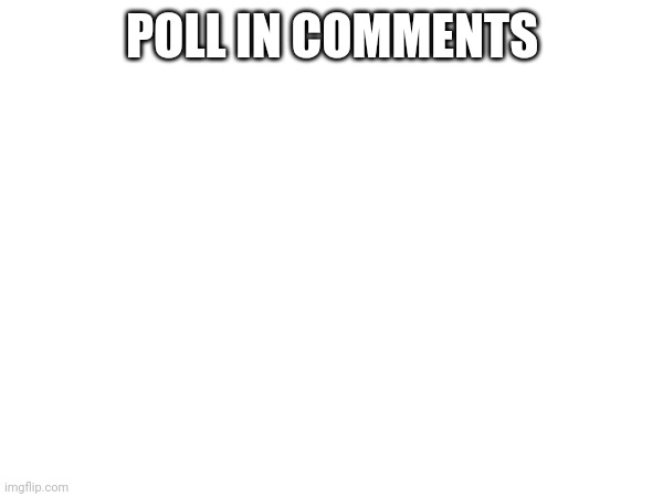 POLL IN COMMENTS | made w/ Imgflip meme maker