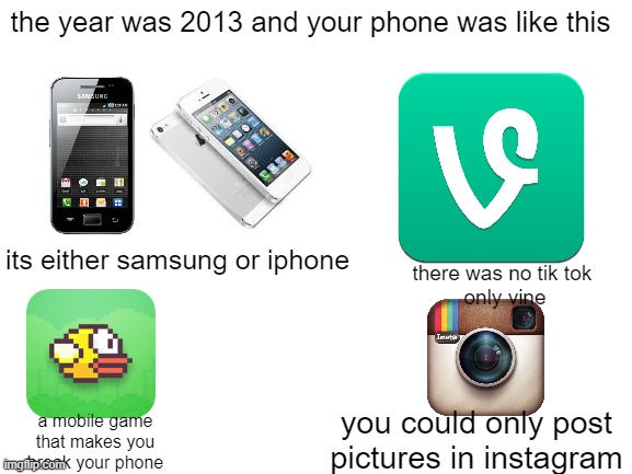 good days | the year was 2013 and your phone was like this; its either samsung or iphone; there was no tik tok 
only vine; you could only post pictures in instagram; a mobile game
that makes you
break your phone | image tagged in blank white template | made w/ Imgflip meme maker