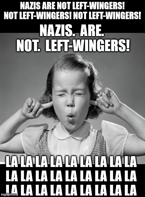 A Liberal "thinks" about ideology... | NAZIS ARE NOT LEFT-WINGERS!
NOT LEFT-WINGERS! NOT LEFT-WINGERS! NAZIS.  ARE.  NOT.  LEFT-WINGERS! LA LA LA LA LA LA LA LA LA
LA LA LA LA LA LA LA LA LA
LA LA LA LA LA LA LA LA LA | image tagged in finger in ears | made w/ Imgflip meme maker