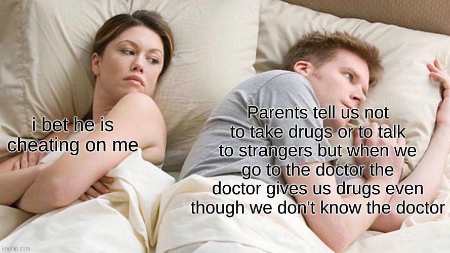 I Bet He's Thinking About Other Women Meme | Parents tell us not to take drugs or to talk to strangers but when we go to the doctor the doctor gives us drugs even though we don't know the doctor; i bet he is cheating on me | image tagged in memes,i bet he's thinking about other women | made w/ Imgflip meme maker