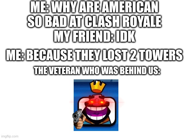 im sorry is it is offensive for some people i mean no harm by posting this meme | ME: WHY ARE AMERICAN SO BAD AT CLASH ROYALE; MY FRIEND: IDK; ME: BECAUSE THEY LOST 2 TOWERS; THE VETERAN WHO WAS BEHIND US: | image tagged in clash royale | made w/ Imgflip meme maker