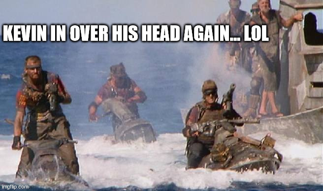 waterworld | KEVIN IN OVER HIS HEAD AGAIN... LOL | image tagged in waterworld | made w/ Imgflip meme maker