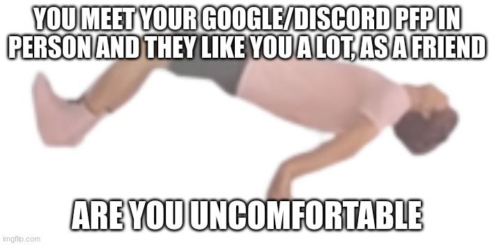 albert ascending | YOU MEET YOUR GOOGLE/DISCORD PFP IN PERSON AND THEY LIKE YOU A LOT, AS A FRIEND; ARE YOU UNCOMFORTABLE | image tagged in albert ascending | made w/ Imgflip meme maker