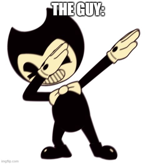 Bendy and the dab machine | THE GUY: | image tagged in bendy and the dab machine | made w/ Imgflip meme maker