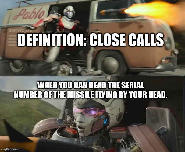 Definition of a Close Call | DEFINITION: CLOSE CALLS; WHEN YOU CAN READ THE SERIAL NUMBER OF THE MISSILE FLYING BY YOUR HEAD. | image tagged in transformers,memes,scifi | made w/ Imgflip meme maker