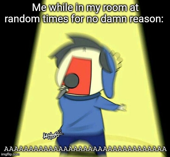 Not me just posting here: | Me while in my room at random times for no damn reason:; AAAAAAAAAAAAAAAAAAAAAAAAAAAAAAAAA | made w/ Imgflip meme maker