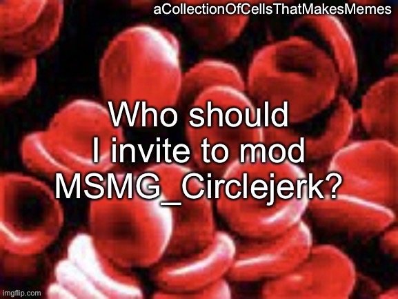 aCollectionOfCellsThatMakesMemes announcement template | Who should I invite to mod MSMG_Circlejerk? | image tagged in acollectionofcellsthatmakesmemes announcement template | made w/ Imgflip meme maker