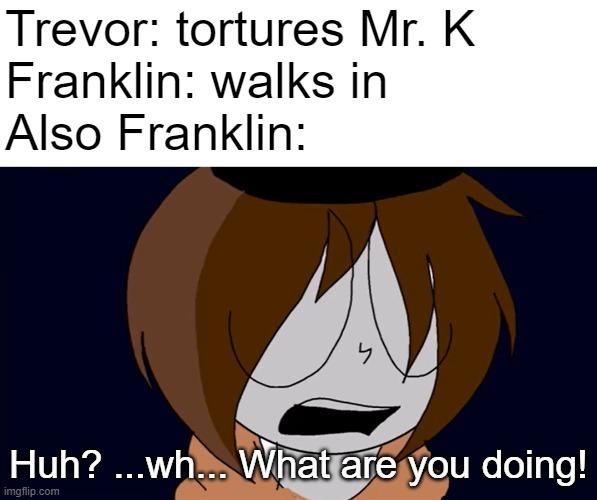 If Franklin was in By the book. | Trevor: tortures Mr. K
Franklin: walks in
Also Franklin:; Huh? ...wh... What are you doing! | image tagged in goldbox,gta 5 | made w/ Imgflip meme maker