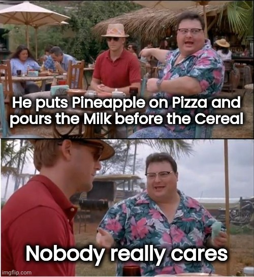 Been there too many times | He puts Pineapple on Pizza and
 pours the Milk before the Cereal; Nobody really cares | image tagged in memes,see nobody cares,stop it,you're doing it wrong,pete and repeat,enough is enough | made w/ Imgflip meme maker