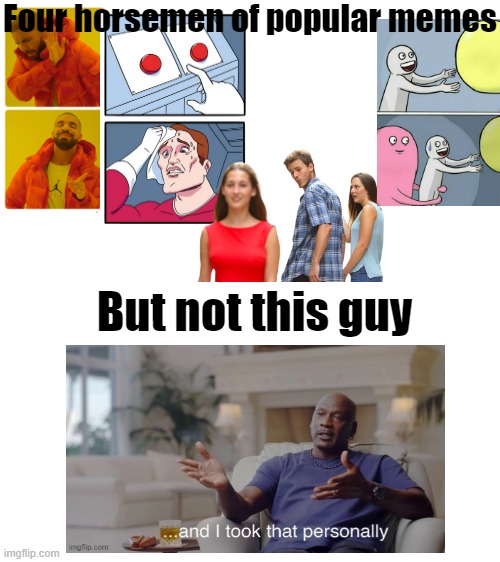 Four horsemen of popular memes | Four horsemen of popular memes; But not this guy | image tagged in drake hotline bling,two buttons,distracted boyfriend,running away balloon,and i took that personally,four horsemen | made w/ Imgflip meme maker