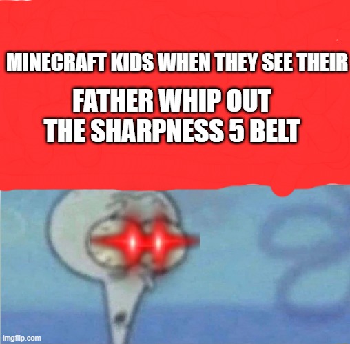 whe i'm in a competition and my opponent is | MINECRAFT KIDS WHEN THEY SEE THEIR; FATHER WHIP OUT THE SHARPNESS 5 BELT | image tagged in whe i'm in a competition and my opponent is | made w/ Imgflip meme maker