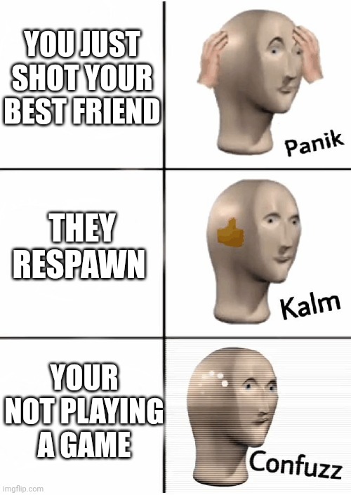 No context | YOU JUST SHOT YOUR BEST FRIEND; THEY RESPAWN; YOUR NOT PLAYING A GAME | image tagged in panik kalm confuzz | made w/ Imgflip meme maker