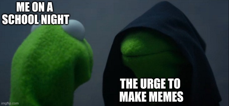 Evil Kermit | ME ON A 
SCHOOL NIGHT; THE URGE TO 
MAKE MEMES | image tagged in memes,evil kermit | made w/ Imgflip meme maker