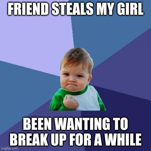 Is it really a success | FRIEND STEALS MY GIRL; BEEN WANTING TO BREAK UP FOR A WHILE | image tagged in memes,success kid | made w/ Imgflip meme maker