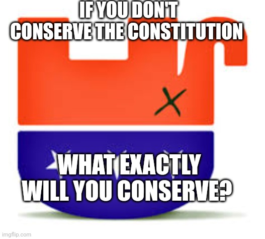 FAKE CONSERVATIVES | IF YOU DON'T CONSERVE THE CONSTITUTION; WHAT EXACTLY WILL YOU CONSERVE? | image tagged in upside down gop | made w/ Imgflip meme maker