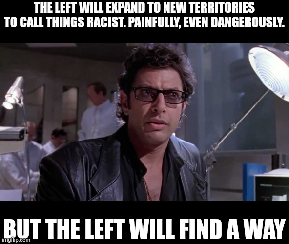 Life finds a way | THE LEFT WILL EXPAND TO NEW TERRITORIES TO CALL THINGS RACIST. PAINFULLY, EVEN DANGEROUSLY. BUT THE LEFT WILL FIND A WAY | image tagged in life finds a way | made w/ Imgflip meme maker