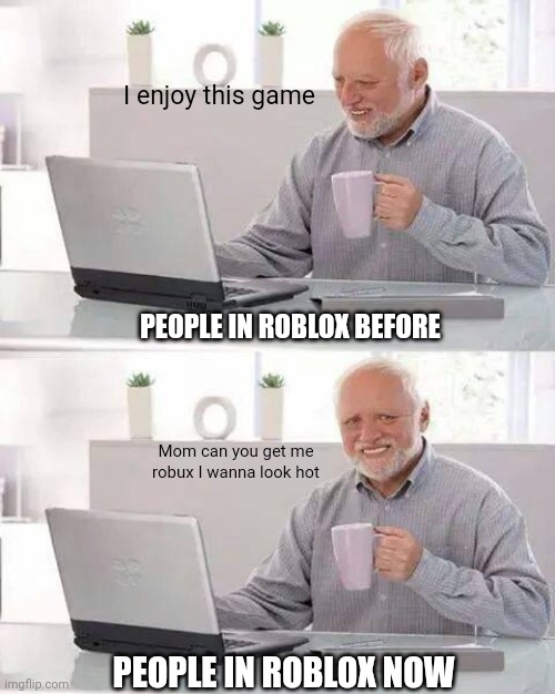 Damn | I enjoy this game; PEOPLE IN ROBLOX BEFORE; Mom can you get me robux I wanna look hot; PEOPLE IN ROBLOX NOW | image tagged in memes,hide the pain harold | made w/ Imgflip meme maker