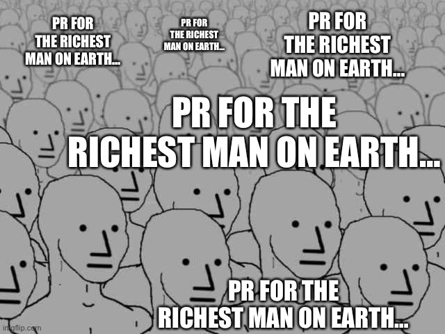 Funny how they all come up with the same line on the same day… | PR FOR THE RICHEST MAN ON EARTH…; PR FOR THE RICHEST MAN ON EARTH…; PR FOR THE RICHEST MAN ON EARTH…; PR FOR THE RICHEST MAN ON EARTH…; PR FOR THE RICHEST MAN ON EARTH… | image tagged in npc crowd,ConservativeMemes | made w/ Imgflip meme maker