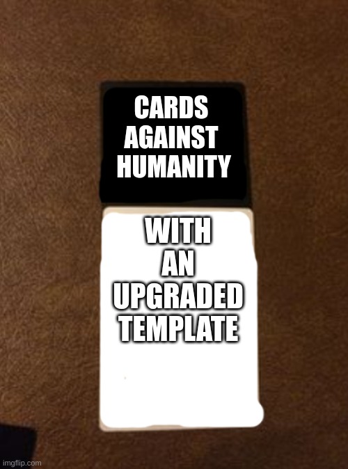 Cards Against Humanity | CARDS 
AGAINST 
HUMANITY; WITH AN UPGRADED TEMPLATE | image tagged in cards,game,memes | made w/ Imgflip meme maker