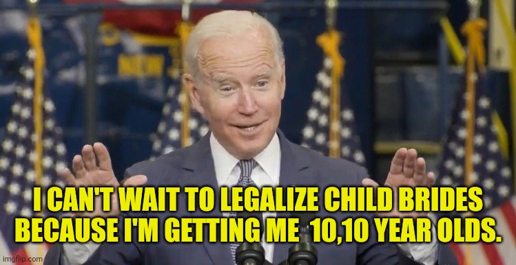 Cocky joe biden | I CAN'T WAIT TO LEGALIZE CHILD BRIDES BECAUSE I'M GETTING ME  10,10 YEAR OLDS. | image tagged in cocky joe biden | made w/ Imgflip meme maker