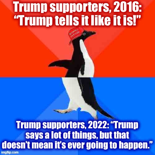 Socially Awesome Awkward Penguin MAGA hat | Trump supporters, 2016: “Trump tells it like it is!”; Trump supporters, 2022: “Trump says a lot of things, but that doesn’t mean it’s ever going to happen.” | image tagged in socially awesome awkward penguin maga hat | made w/ Imgflip meme maker