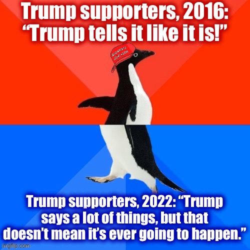 Trump: *calls for terminating the Constitution* Trump defenders: *with fingers in ears* “tra la la la la” |  Trump supporters, 2016: “Trump tells it like it is!”; Trump supporters, 2022: “Trump says a lot of things, but that doesn’t mean it’s ever going to happen.” | image tagged in socially awesome awkward penguin maga hat,trump supporters,trump supporter,donald trump,trump is an asshole,trump is a moron | made w/ Imgflip meme maker