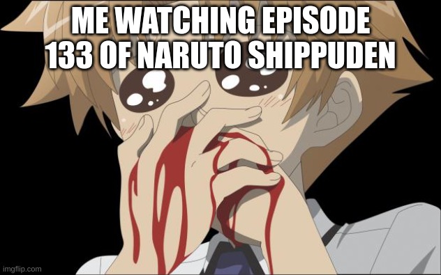Rest in Peace to the fan favorite... | ME WATCHING EPISODE 133 OF NARUTO SHIPPUDEN | image tagged in nosebleed | made w/ Imgflip meme maker