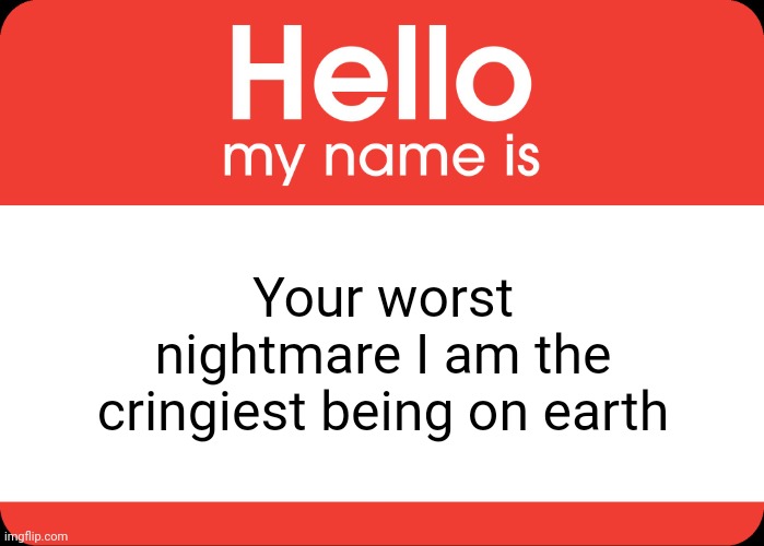 Hello My Name Is | Your worst nightmare I am the cringiest being on earth | image tagged in hello my name is | made w/ Imgflip meme maker