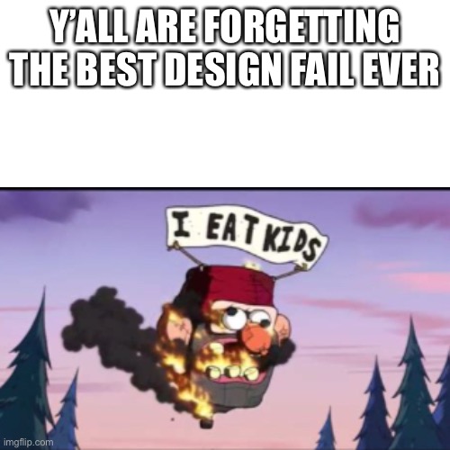 I eat kids | Y’ALL ARE FORGETTING THE BEST DESIGN FAIL EVER | image tagged in gravity falls | made w/ Imgflip meme maker