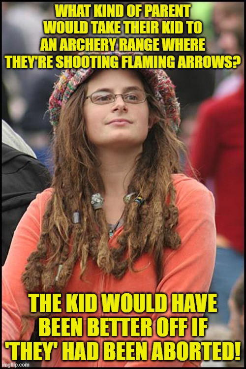College Liberal Meme | WHAT KIND OF PARENT WOULD TAKE THEIR KID TO AN ARCHERY RANGE WHERE THEY'RE SHOOTING FLAMING ARROWS? THE KID WOULD HAVE BEEN BETTER OFF IF 'T | image tagged in memes,college liberal | made w/ Imgflip meme maker