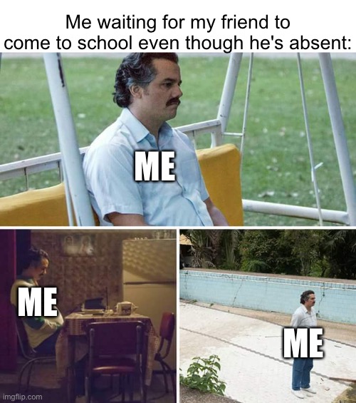 The pain of ur friend not coming | Me waiting for my friend to come to school even though he's absent:; ME; ME; ME | image tagged in memes,sad pablo escobar | made w/ Imgflip meme maker