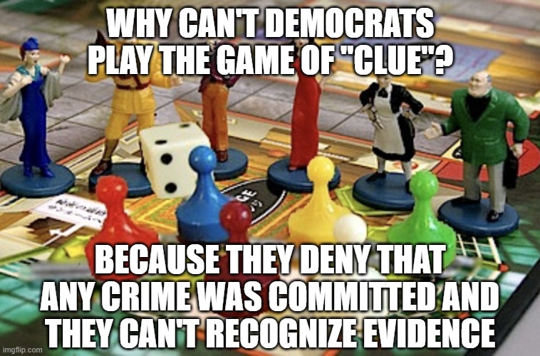 Clue game | WHY CAN'T DEMOCRATS PLAY THE GAME OF "CLUE"? BECAUSE THEY DENY THAT ANY CRIME WAS COMMITTED AND THEY CAN'T RECOGNIZE EVIDENCE | image tagged in clue game | made w/ Imgflip meme maker