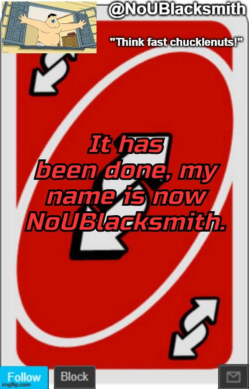 NoUBlacksmith announcement temp (credits to Randumb.) | It has been done, my name is now NoUBlacksmith. | image tagged in noublacksmith announcement temp credits to randumb | made w/ Imgflip meme maker