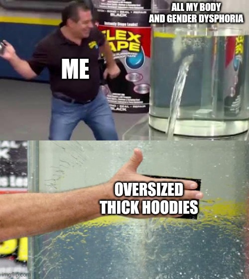 honestly | ALL MY BODY AND GENDER DYSPHORIA; ME; OVERSIZED THICK HOODIES | image tagged in flex tape | made w/ Imgflip meme maker