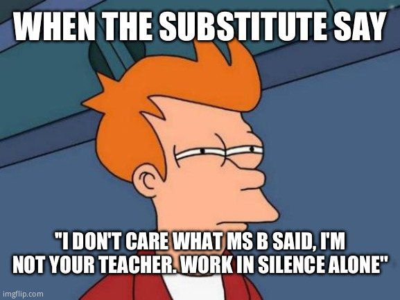 ~The~ sub | WHEN THE SUBSTITUTE SAY; ''I DON'T CARE WHAT MS B SAID, I'M NOT YOUR TEACHER. WORK IN SILENCE ALONE'' | image tagged in memes,futurama fry,school,substitute teacheryou done messed up a a ron | made w/ Imgflip meme maker