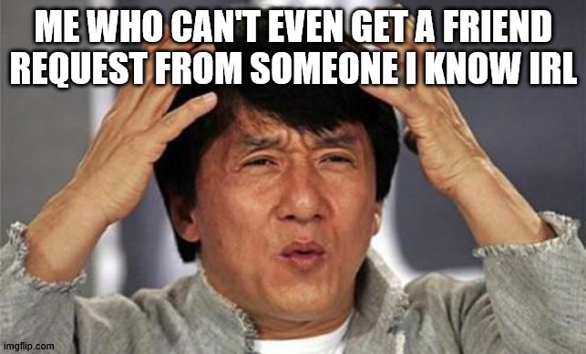 Jackie Chan WTF | ME WHO CAN'T EVEN GET A FRIEND REQUEST FROM SOMEONE I KNOW IRL | image tagged in jackie chan wtf | made w/ Imgflip meme maker