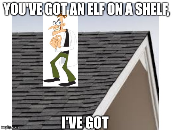 Doof on a roof | YOU'VE GOT AN ELF ON A SHELF, I'VE GOT | image tagged in memes | made w/ Imgflip meme maker