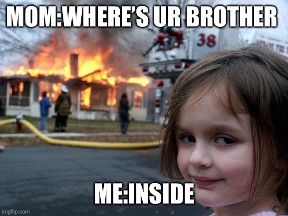 Disaster Girl Meme | MOM:WHERE’S UR BROTHER; ME:INSIDE | image tagged in memes,disaster girl | made w/ Imgflip meme maker